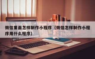 澧县微信里面怎样制作小程序（微信怎样制作小程序用什么程序）