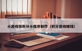 澧县小游戏领积分小程序制作（积分游戏赚钱）