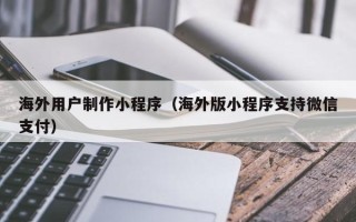 澧县海外用户制作小程序（海外版小程序支持微信支付）
