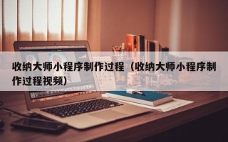 澧县收纳大师小程序制作过程（收纳大师小程序制作过程视频）