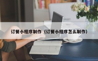 澧县订餐小程序制作（订餐小程序怎么制作）