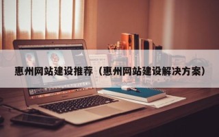 澧县惠州网站建设推荐（惠州网站建设解决方案）