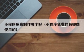 澧县小程序免费制作哪个好（小程序免费的有哪些使用的）