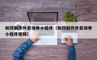 澧县如何制作外卖领券小程序（如何制作外卖领券小程序视频）
