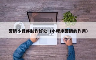 澧县营销小程序制作好处（小程序营销的作用）