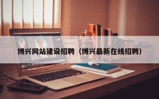澧县博兴网站建设招聘（博兴最新在线招聘）