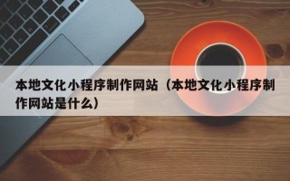 澧县本地文化小程序制作网站（本地文化小程序制作网站是什么）