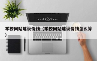 澧县学校网站建设价钱（学校网站建设价钱怎么算）