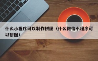 澧县什么小程序可以制作拼图（什么微信小程序可以拼图）