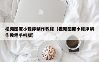 澧县视频图库小程序制作教程（视频图库小程序制作教程手机版）