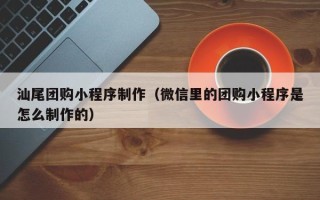 澧县汕尾团购小程序制作（微信里的团购小程序是怎么制作的）