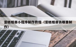 澧县蛋糕相册小程序制作教程（蛋糕相册去哪里制作）
